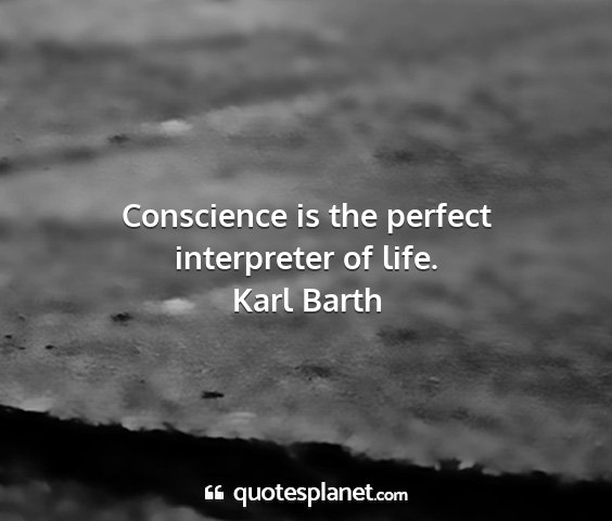 Karl barth - conscience is the perfect interpreter of life....