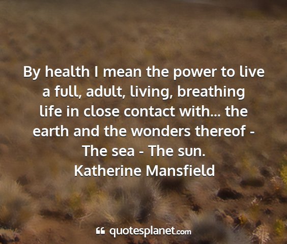 Katherine mansfield - by health i mean the power to live a full, adult,...