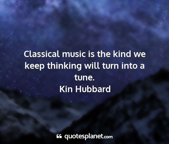 Kin hubbard - classical music is the kind we keep thinking will...