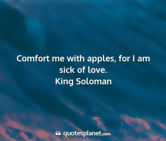King soloman - comfort me with apples, for i am sick of love....