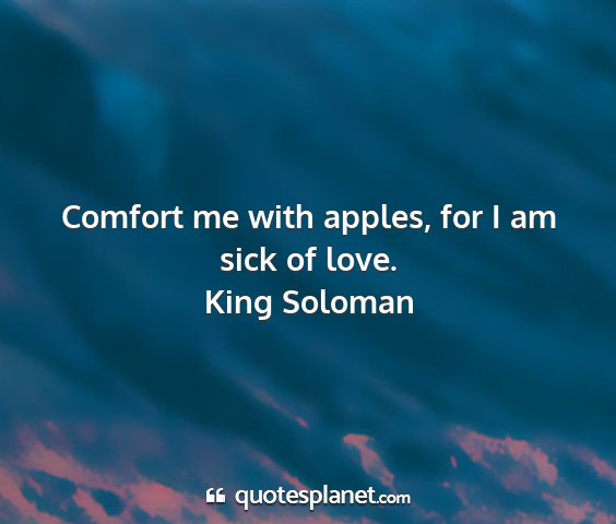 King soloman - comfort me with apples, for i am sick of love....