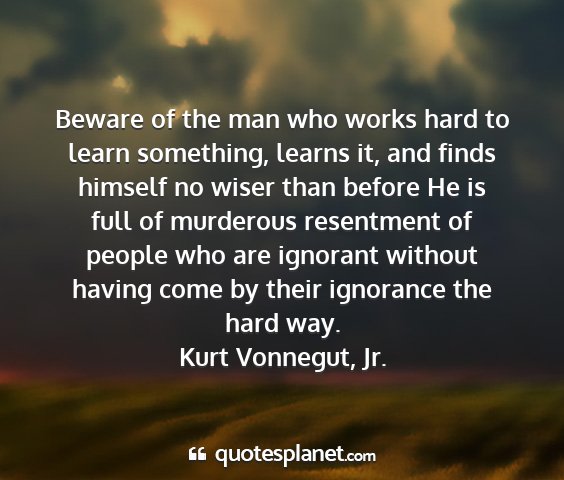 Kurt vonnegut, jr. - beware of the man who works hard to learn...