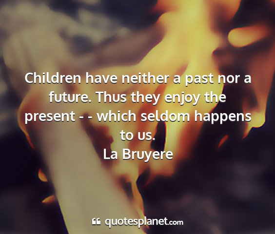 La bruyere - children have neither a past nor a future. thus...