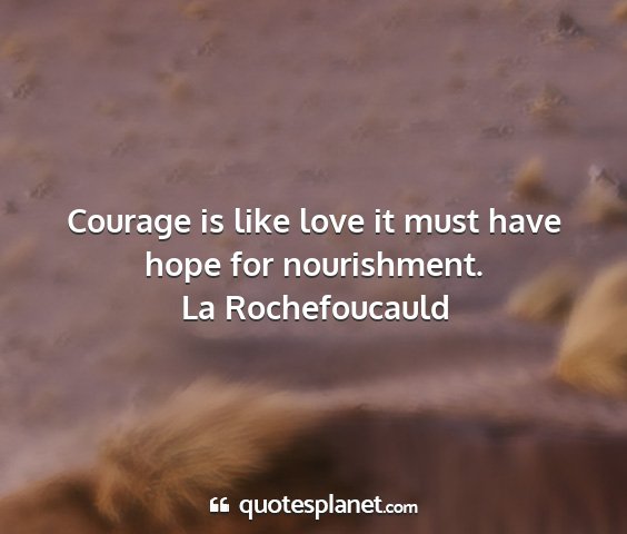La rochefoucauld - courage is like love it must have hope for...
