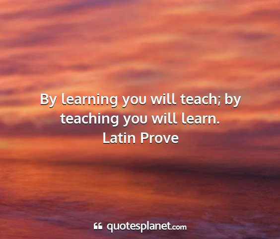 Latin prove - by learning you will teach; by teaching you will...
