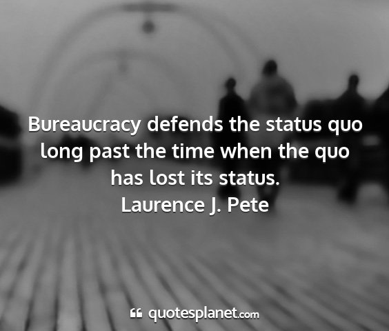 Laurence j. pete - bureaucracy defends the status quo long past the...