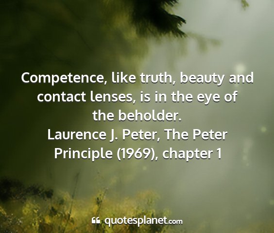 Laurence j. peter, the peter principle (1969), chapter 1 - competence, like truth, beauty and contact...