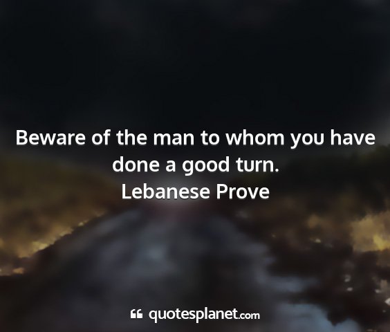 Lebanese prove - beware of the man to whom you have done a good...