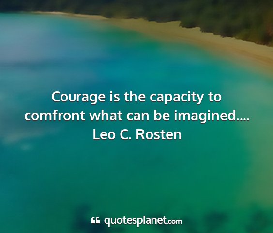 Leo c. rosten - courage is the capacity to comfront what can be...