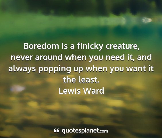 Lewis ward - boredom is a finicky creature, never around when...