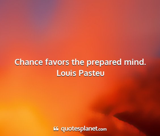 Louis pasteu - chance favors the prepared mind....