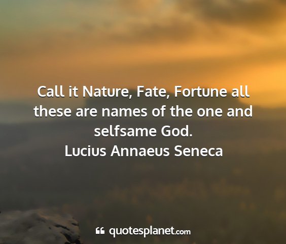 Lucius annaeus seneca - call it nature, fate, fortune all these are names...