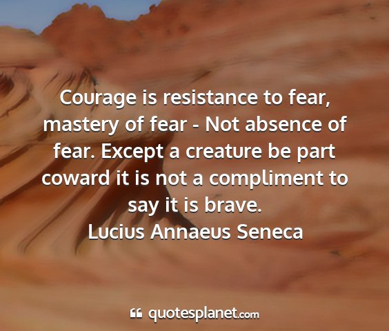 Lucius annaeus seneca - courage is resistance to fear, mastery of fear -...