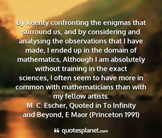 M. c. escher, quoted in to infinity and beyond, e maor (princeton 1991) - by keenly confronting the enigmas that surround...