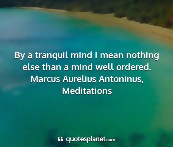 Marcus aurelius antoninus, meditations - by a tranquil mind i mean nothing else than a...