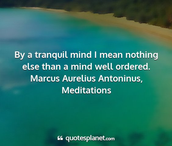 Marcus aurelius antoninus, meditations - by a tranquil mind i mean nothing else than a...