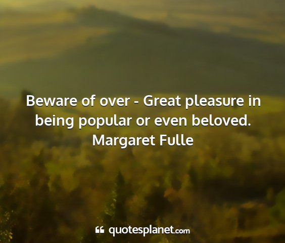 Margaret fulle - beware of over - great pleasure in being popular...