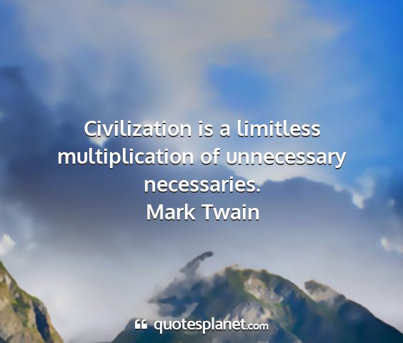 Mark twain - civilization is a limitless multiplication of...