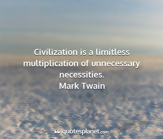 Mark twain - civilization is a limitless multiplication of...