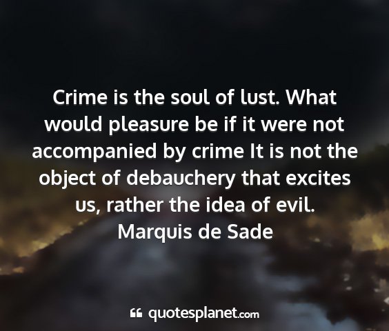 Marquis de sade - crime is the soul of lust. what would pleasure be...