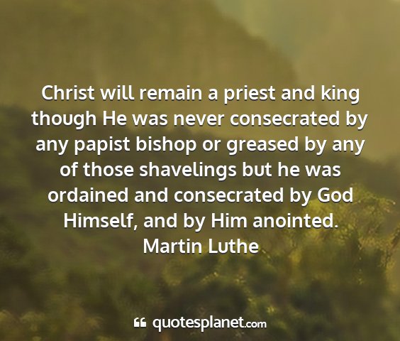 Martin luthe - christ will remain a priest and king though he...