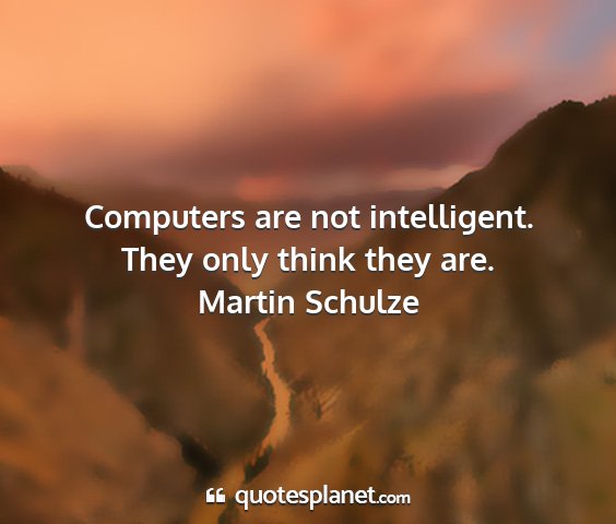 Martin schulze - computers are not intelligent. they only think...