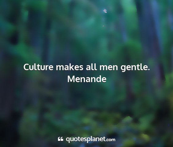Menande - culture makes all men gentle....