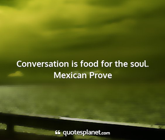 Mexican prove - conversation is food for the soul....