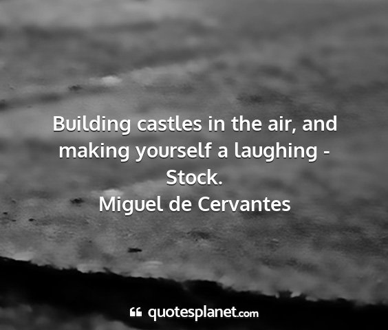 Miguel de cervantes - building castles in the air, and making yourself...