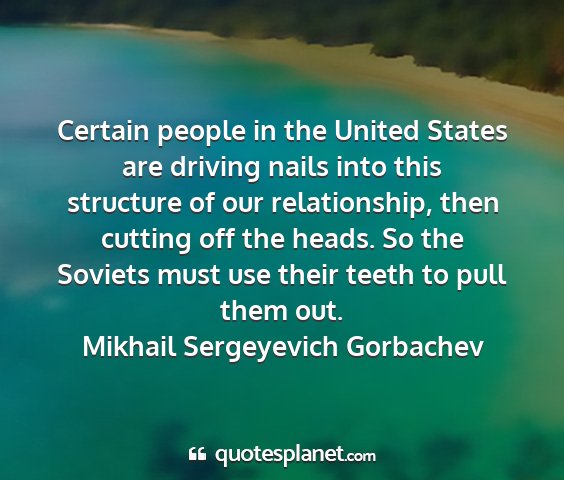 Mikhail sergeyevich gorbachev - certain people in the united states are driving...
