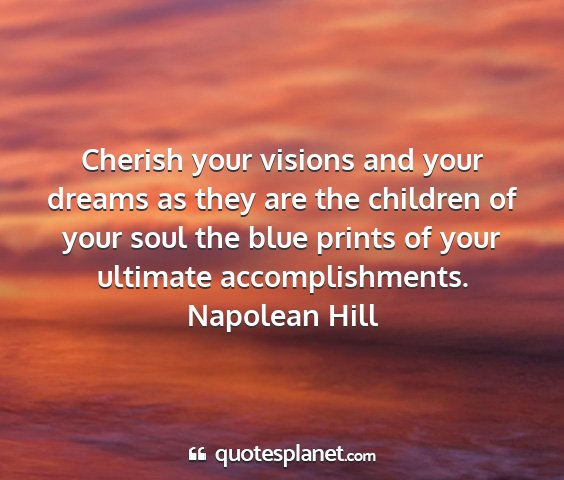 Napolean hill - cherish your visions and your dreams as they are...