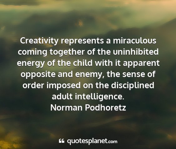 Norman podhoretz - creativity represents a miraculous coming...