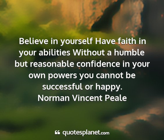 Norman vincent peale - believe in yourself have faith in your abilities...