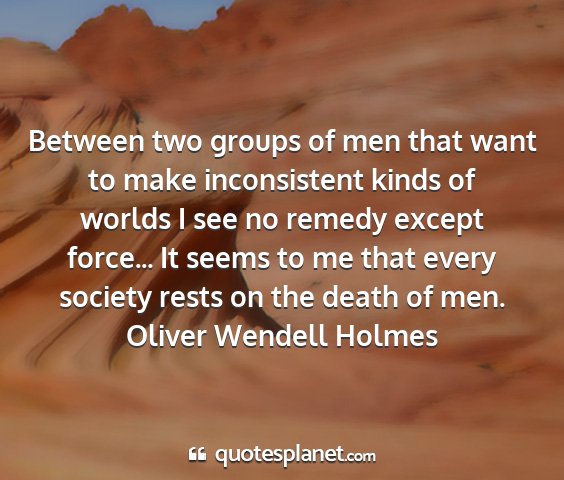 Oliver wendell holmes - between two groups of men that want to make...