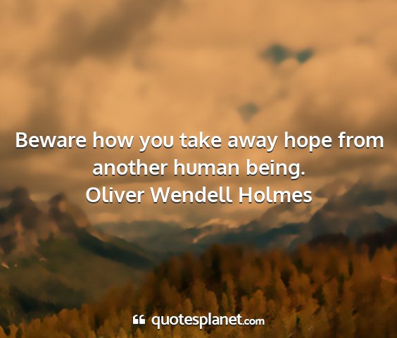 Oliver wendell holmes - beware how you take away hope from another human...