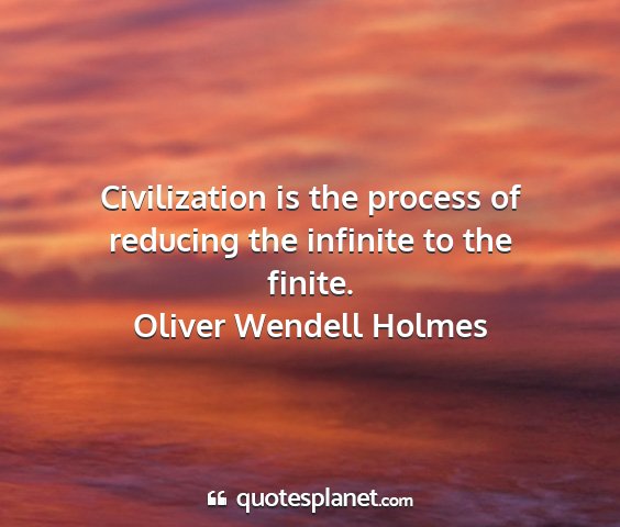Oliver wendell holmes - civilization is the process of reducing the...