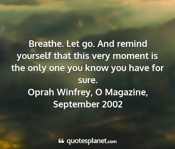 Oprah winfrey, o magazine, september 2002 - breathe. let go. and remind yourself that this...