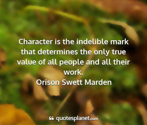 Orison swett marden - character is the indelible mark that determines...