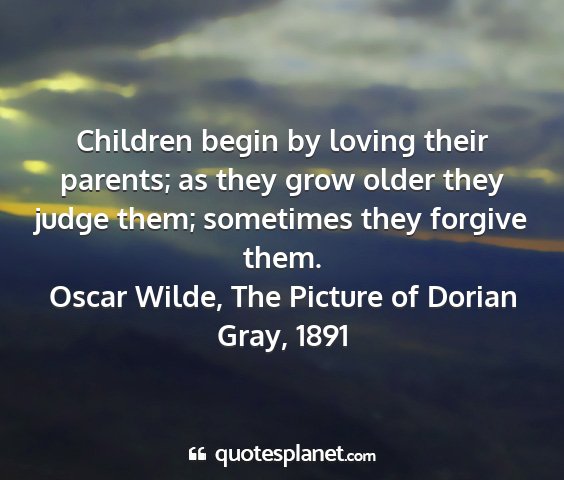 Oscar wilde, the picture of dorian gray, 1891 - children begin by loving their parents; as they...