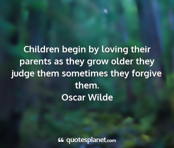 Oscar wilde - children begin by loving their parents as they...