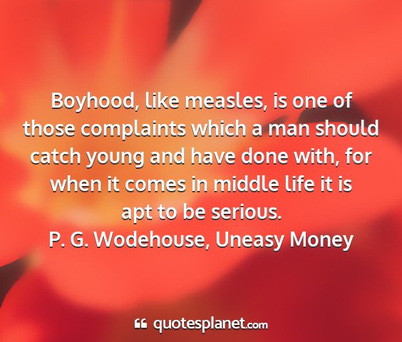 P. g. wodehouse, uneasy money - boyhood, like measles, is one of those complaints...