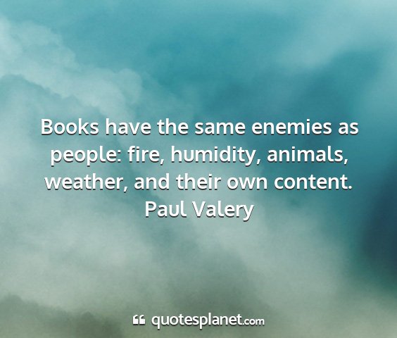 Paul valery - books have the same enemies as people: fire,...