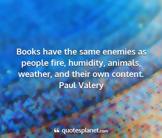 Paul valery - books have the same enemies as people fire,...