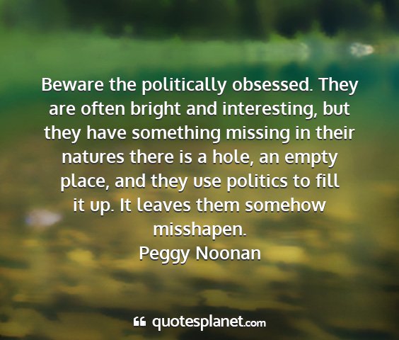 Peggy noonan - beware the politically obsessed. they are often...