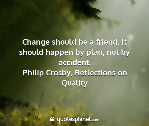 Philip crosby, reflections on quality - change should be a friend. it should happen by...