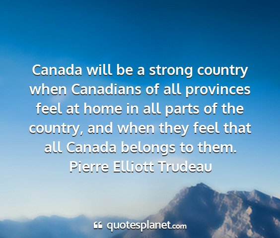 Pierre elliott trudeau - canada will be a strong country when canadians of...