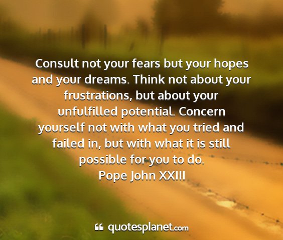 Pope john xxiii - consult not your fears but your hopes and your...