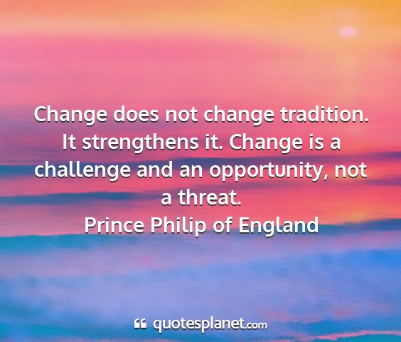 Prince philip of england - change does not change tradition. it strengthens...
