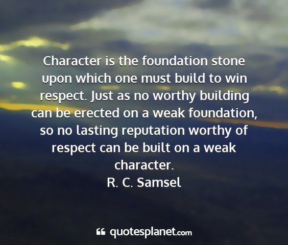 R. c. samsel - character is the foundation stone upon which one...