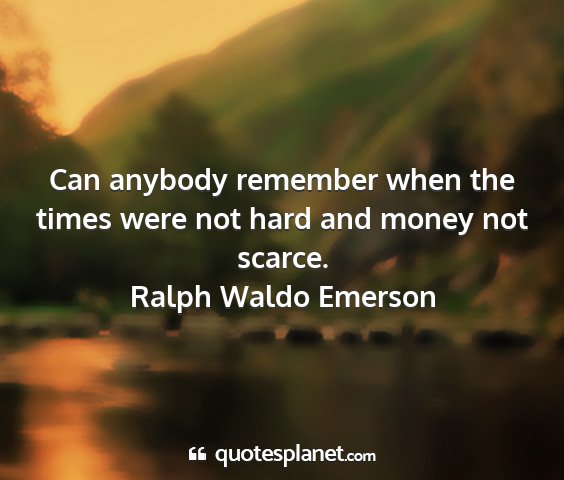 Ralph waldo emerson - can anybody remember when the times were not hard...
